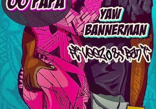 Yaw Bannerman – Oo Papa Feat. Veezo & BanT