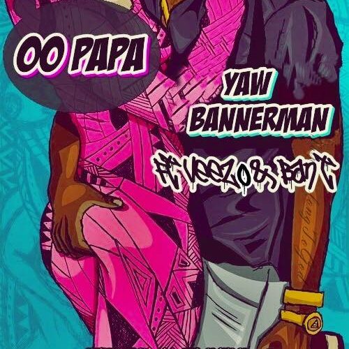 Yaw Bannerman – Oo Papa Feat. Veezo & BanT