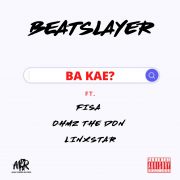 Beatslayer – Ba Kae ft Fisa, Ohmz The Don & Linxstar (Official Audio)