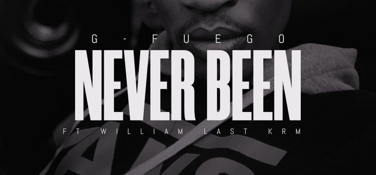 G-Fuego – Never Been (Ft William Last KRM) OUT NOW