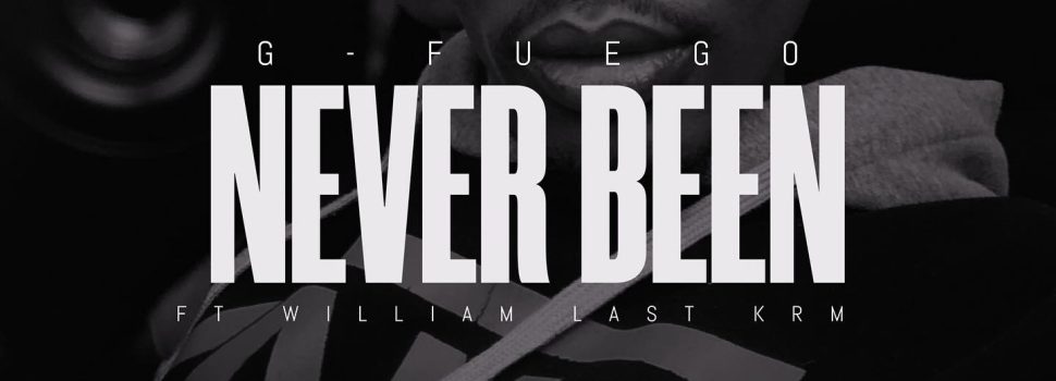 G-Fuego – Never Been (Ft William Last KRM) OUT NOW